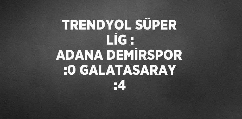 TRENDYOL SÜPER LİG : ADANA DEMİRSPOR :0 GALATASARAY :4