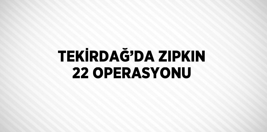 TEKİRDAĞ’DA ZIPKIN 22 OPERASYONU