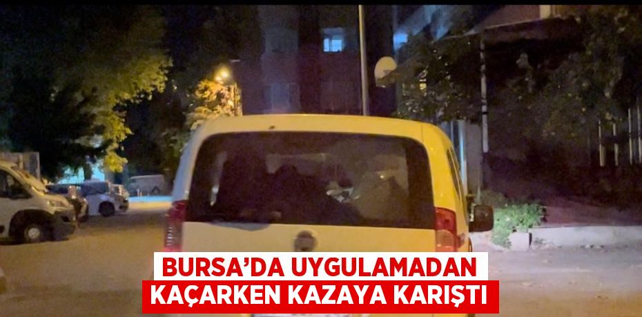 BURSA’DA UYGULAMADAN KAÇARKEN KAZAYA KARIŞTI