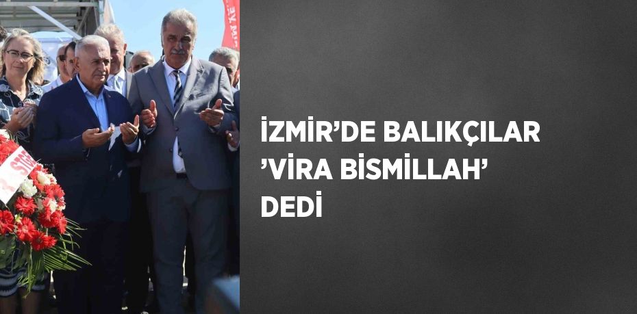 İZMİR’DE BALIKÇILAR ’VİRA BİSMİLLAH’ DEDİ