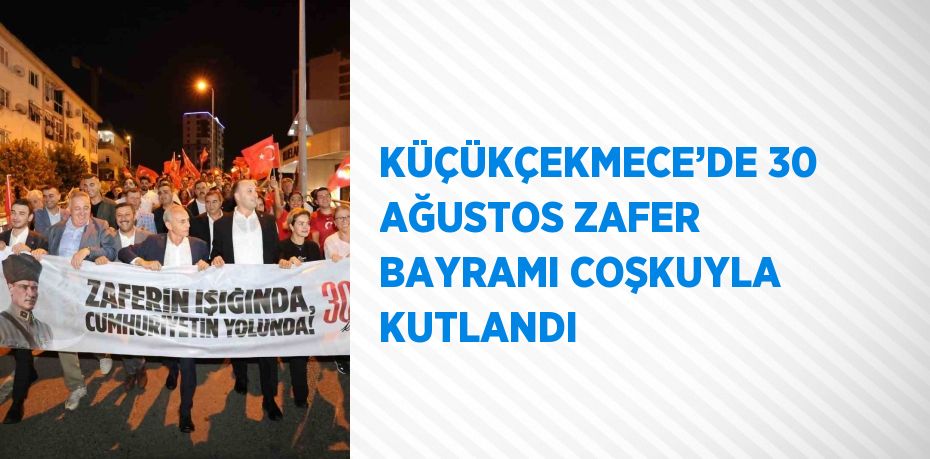 KÜÇÜKÇEKMECE’DE 30 AĞUSTOS ZAFER BAYRAMI COŞKUYLA KUTLANDI