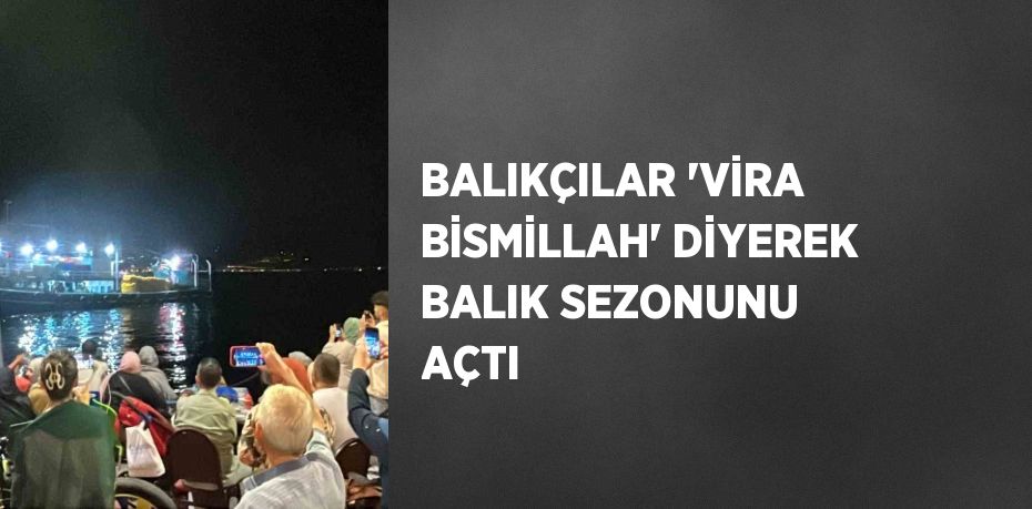 BALIKÇILAR 'VİRA BİSMİLLAH' DİYEREK BALIK SEZONUNU AÇTI