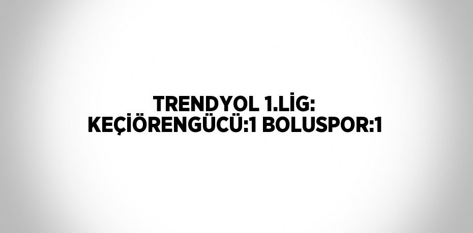 TRENDYOL 1.LİG: KEÇİÖRENGÜCÜ:1 BOLUSPOR:1