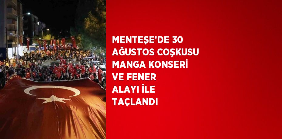 MENTEŞE’DE 30 AĞUSTOS COŞKUSU MANGA KONSERİ VE FENER ALAYI İLE TAÇLANDI