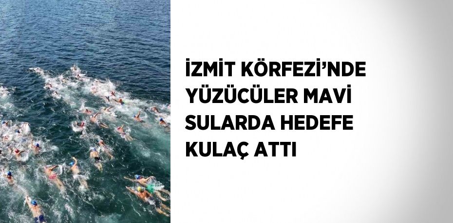 İZMİT KÖRFEZİ’NDE YÜZÜCÜLER MAVİ SULARDA HEDEFE KULAÇ ATTI