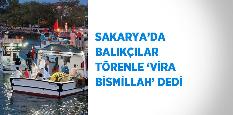 SAKARYA’DA BALIKÇILAR TÖRENLE ‘VİRA BİSMİLLAH’ DEDİ