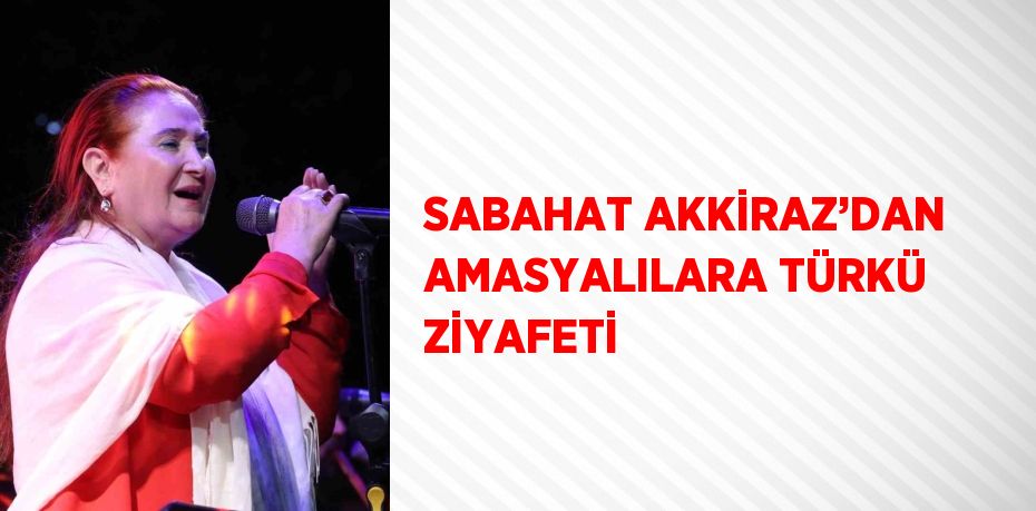 SABAHAT AKKİRAZ’DAN AMASYALILARA TÜRKÜ ZİYAFETİ