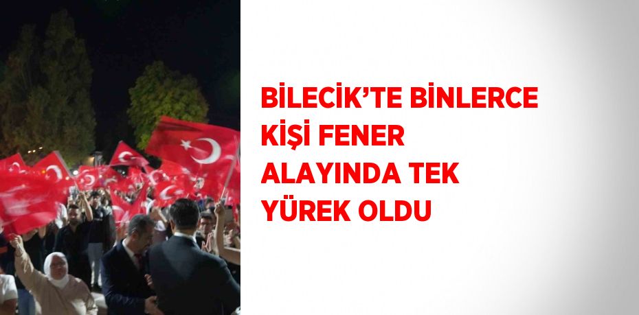 BİLECİK’TE BİNLERCE KİŞİ FENER ALAYINDA TEK YÜREK OLDU