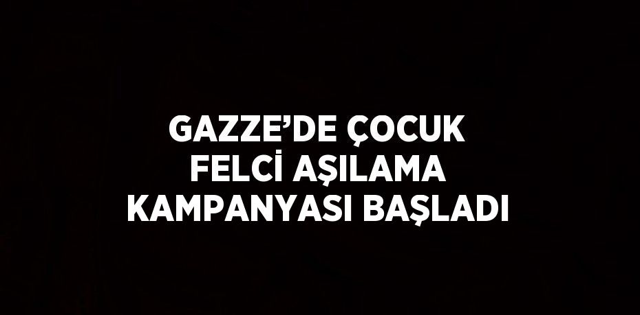 GAZZE’DE ÇOCUK FELCİ AŞILAMA KAMPANYASI BAŞLADI