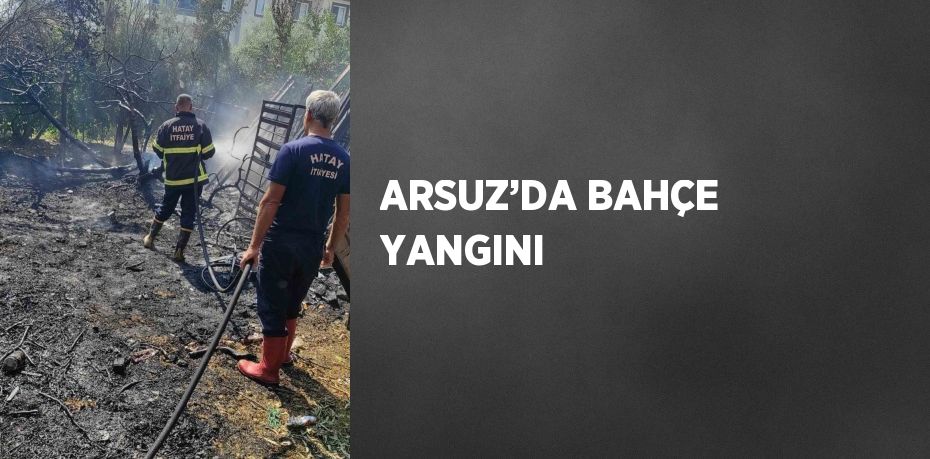 ARSUZ’DA BAHÇE YANGINI