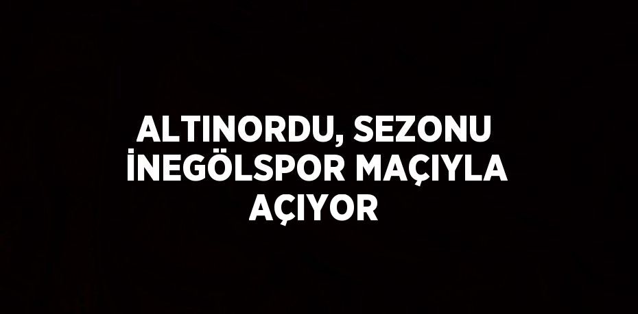 ALTINORDU, SEZONU İNEGÖLSPOR MAÇIYLA AÇIYOR