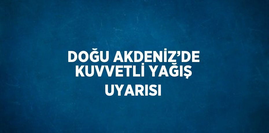 DOĞU AKDENİZ’DE KUVVETLİ YAĞIŞ UYARISI