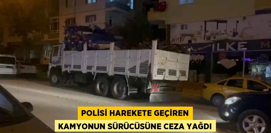 POLİSİ HAREKETE GEÇİREN KAMYONUN SÜRÜCÜSÜNE CEZA YAĞDI