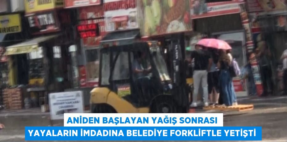 ANİDEN BAŞLAYAN YAĞIŞ SONRASI YAYALARIN İMDADINA BELEDİYE FORKLİFTLE YETİŞTİ