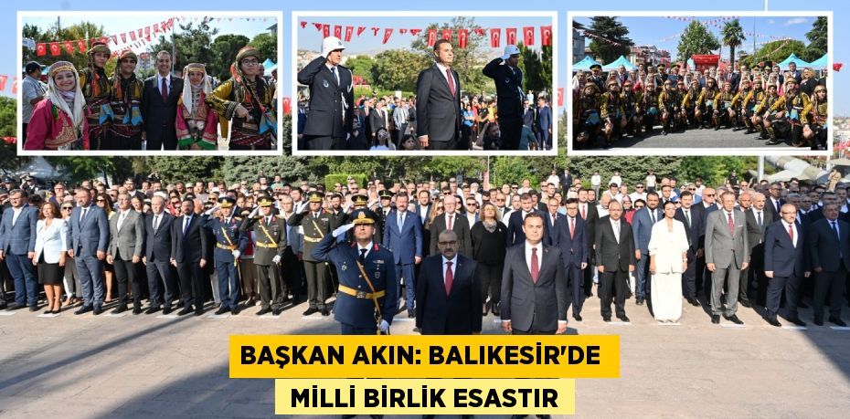 BAŞKAN AKIN: BALIKESİR’DE   MİLLİ BİRLİK ESASTIR