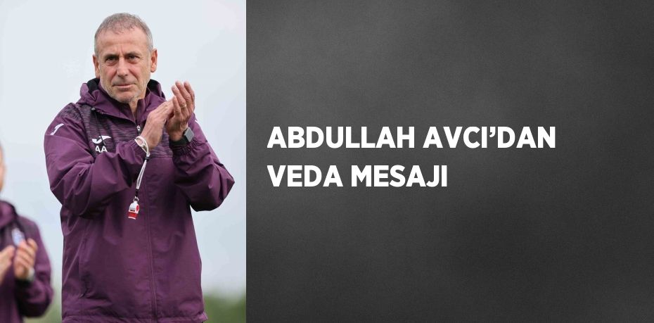 ABDULLAH AVCI’DAN VEDA MESAJI