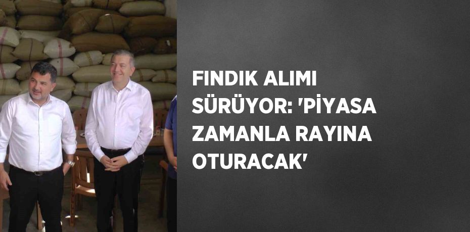 FINDIK ALIMI SÜRÜYOR: 'PİYASA ZAMANLA RAYINA OTURACAK'