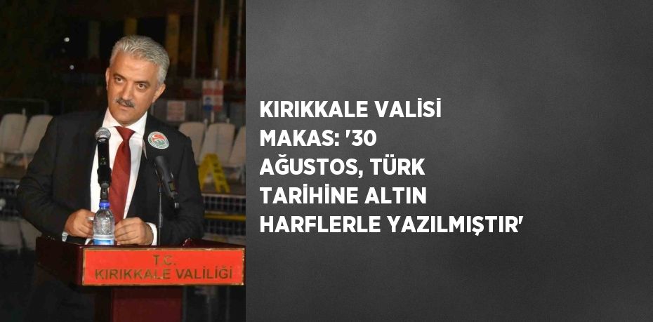 KIRIKKALE VALİSİ MAKAS: '30 AĞUSTOS, TÜRK TARİHİNE ALTIN HARFLERLE YAZILMIŞTIR'