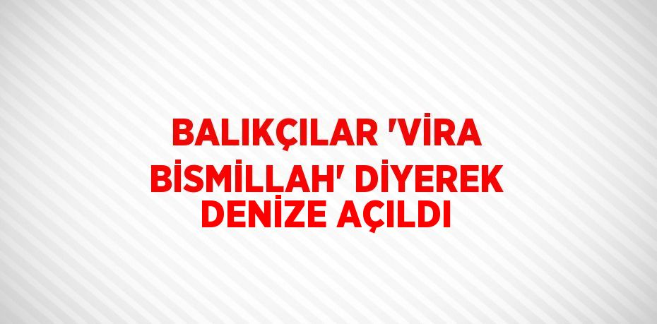 BALIKÇILAR 'VİRA BİSMİLLAH' DİYEREK DENİZE AÇILDI