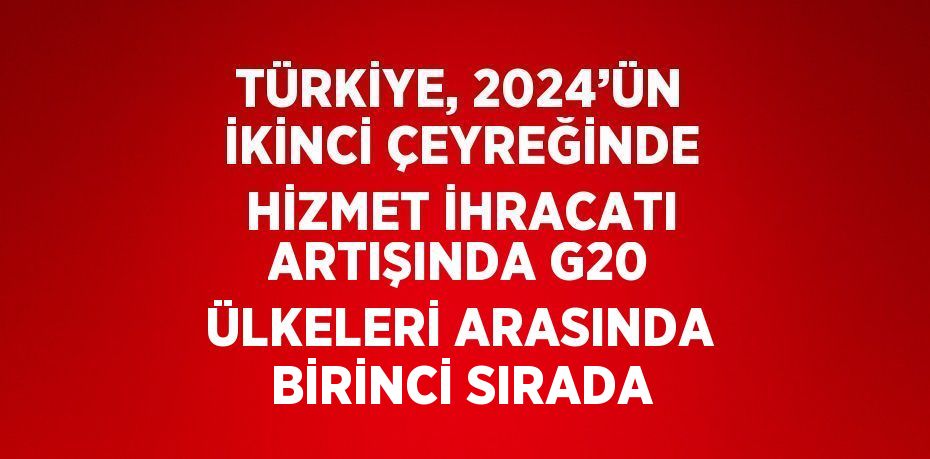 TÜRKİYE, 2024’ÜN İKİNCİ ÇEYREĞİNDE HİZMET İHRACATI ARTIŞINDA G20 ÜLKELERİ ARASINDA BİRİNCİ SIRADA