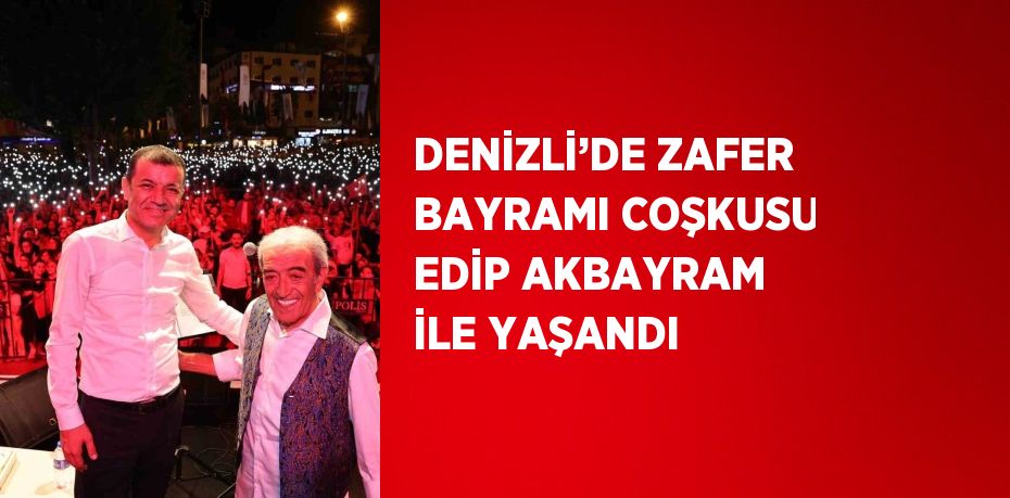 DENİZLİ’DE ZAFER BAYRAMI COŞKUSU EDİP AKBAYRAM İLE YAŞANDI