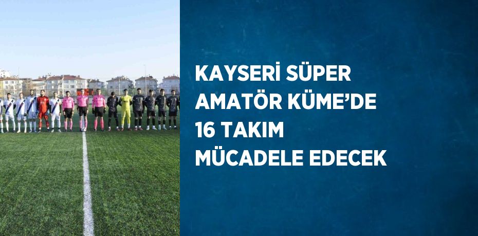 KAYSERİ SÜPER AMATÖR KÜME’DE 16 TAKIM MÜCADELE EDECEK