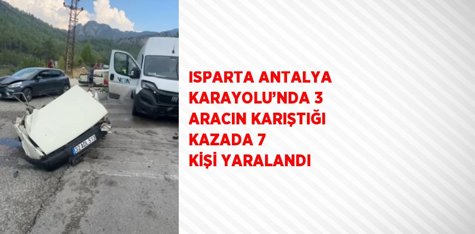 ISPARTA ANTALYA KARAYOLU’NDA 3 ARACIN KARIŞTIĞI KAZADA 7 KİŞİ YARALANDI