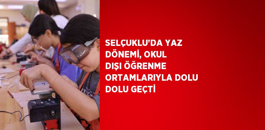 SELÇUKLU’DA YAZ DÖNEMİ, OKUL DIŞI ÖĞRENME ORTAMLARIYLA DOLU DOLU GEÇTİ