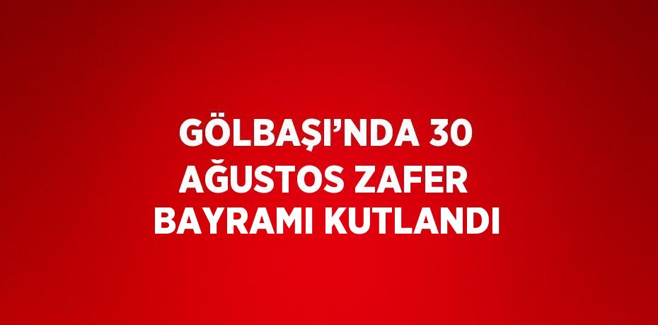 GÖLBAŞI’NDA 30 AĞUSTOS ZAFER BAYRAMI KUTLANDI