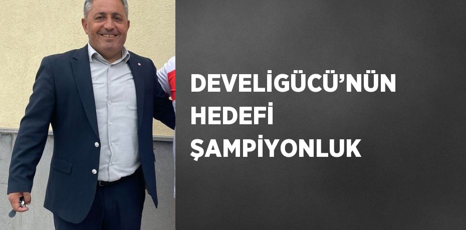 DEVELİGÜCÜ’NÜN HEDEFİ ŞAMPİYONLUK