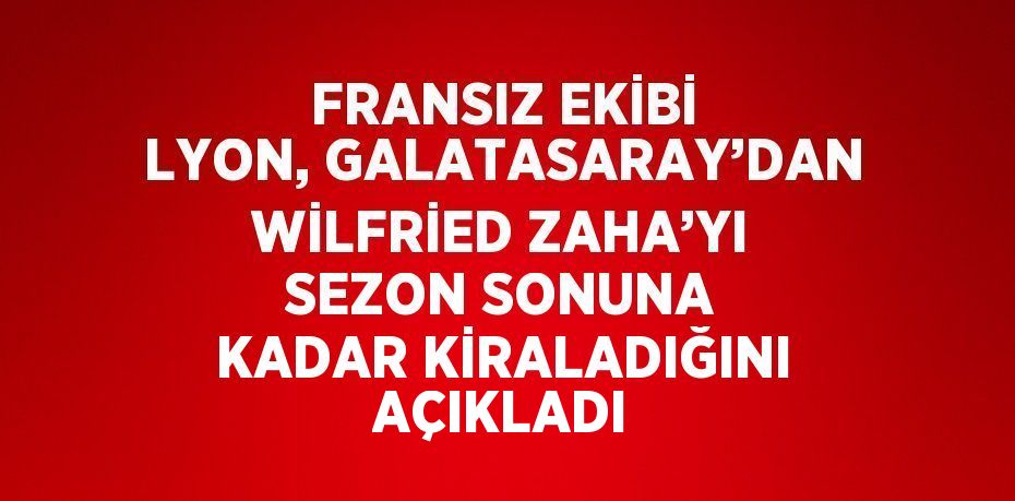 FRANSIZ EKİBİ LYON, GALATASARAY’DAN WİLFRİED ZAHA’YI SEZON SONUNA KADAR KİRALADIĞINI AÇIKLADI