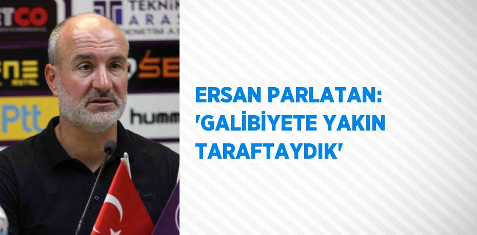 ERSAN PARLATAN: 'GALİBİYETE YAKIN TARAFTAYDIK'