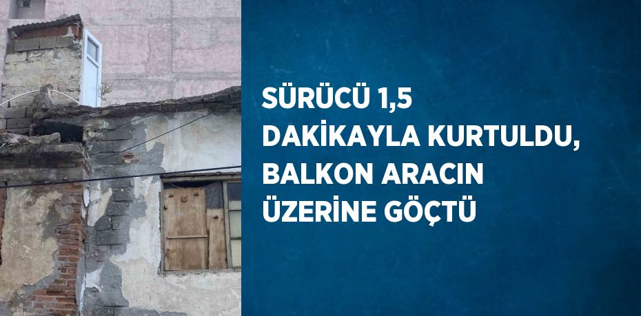 SÜRÜCÜ 1,5 DAKİKAYLA KURTULDU, BALKON ARACIN ÜZERİNE GÖÇTÜ