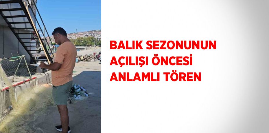 BALIK SEZONUNUN AÇILIŞI ÖNCESİ ANLAMLI TÖREN