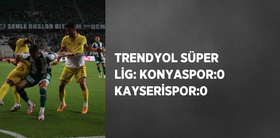 TRENDYOL SÜPER LİG: KONYASPOR:0 KAYSERİSPOR:0