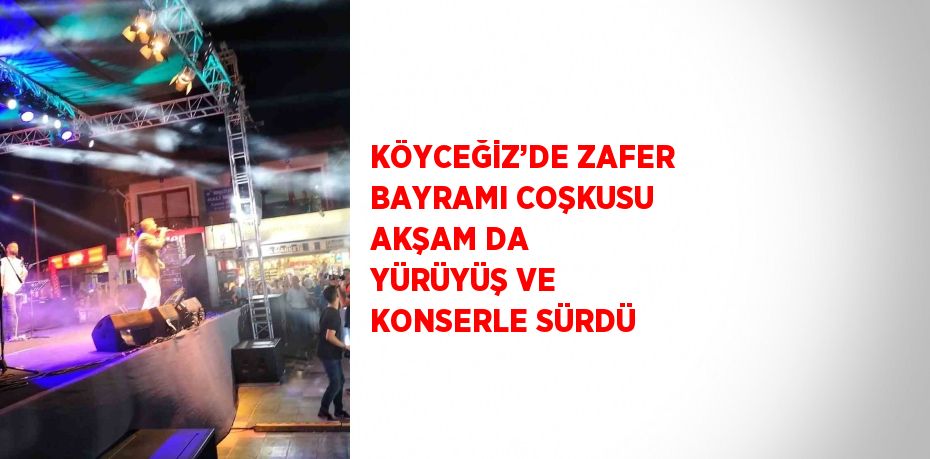 KÖYCEĞİZ’DE ZAFER BAYRAMI COŞKUSU AKŞAM DA YÜRÜYÜŞ VE KONSERLE SÜRDÜ