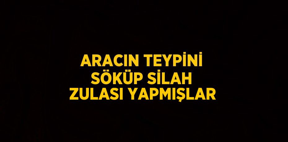 ARACIN TEYPİNİ SÖKÜP SİLAH ZULASI YAPMIŞLAR