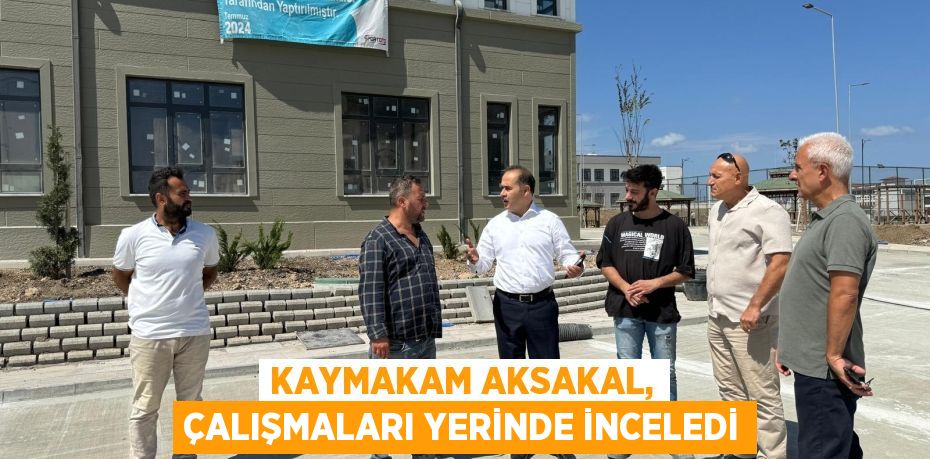 KAYMAKAM AKSAKAL, ÇALIŞMALARI YERİNDE İNCELEDİ