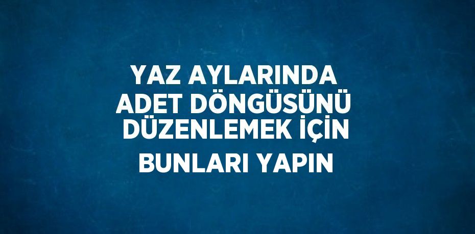 YAZ AYLARINDA ADET DÖNGÜSÜNÜ DÜZENLEMEK İÇİN BUNLARI YAPIN