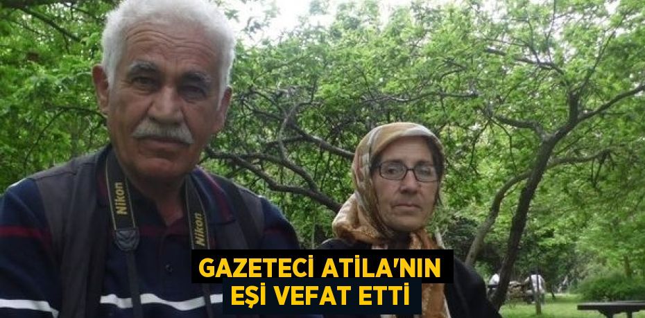 GAZETECİ ATİLA’NIN EŞİ VEFAT ETTİ