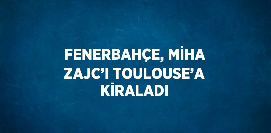 FENERBAHÇE, MİHA ZAJC’I TOULOUSE’A KİRALADI