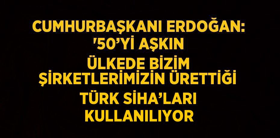 CUMHURBAŞKANI ERDOĞAN: '50’Yİ AŞKIN ÜLKEDE BİZİM ŞİRKETLERİMİZİN ÜRETTİĞİ TÜRK SİHA’LARI KULLANILIYOR