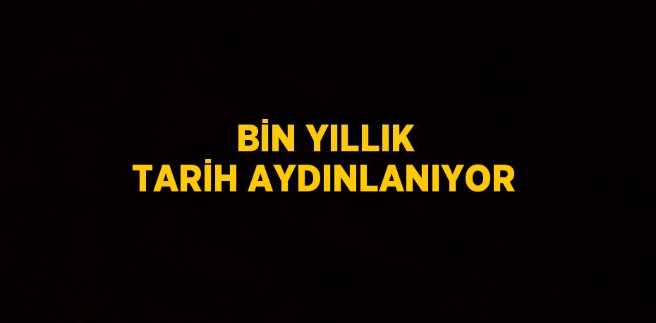 BİN YILLIK TARİH AYDINLANIYOR