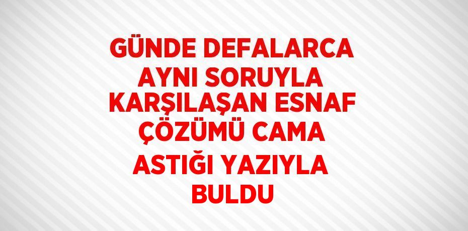 GÜNDE DEFALARCA AYNI SORUYLA KARŞILAŞAN ESNAF ÇÖZÜMÜ CAMA ASTIĞI YAZIYLA BULDU