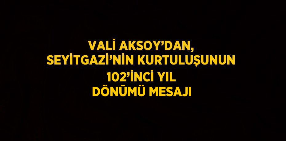 VALİ AKSOY’DAN, SEYİTGAZİ’NİN KURTULUŞUNUN 102’İNCİ YIL DÖNÜMÜ MESAJI