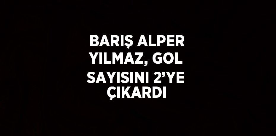 BARIŞ ALPER YILMAZ, GOL SAYISINI 2’YE ÇIKARDI