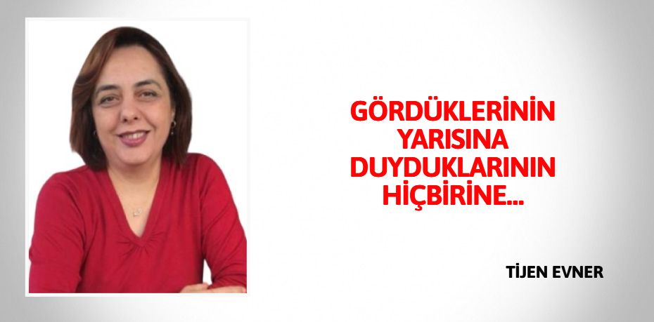 GÖRDÜKLERİNİN YARISINA DUYDUKLARININ HİÇBİRİNE…