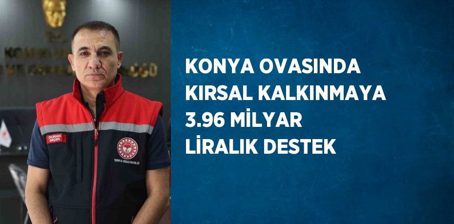 KONYA OVASINDA KIRSAL KALKINMAYA 3.96 MİLYAR LİRALIK DESTEK