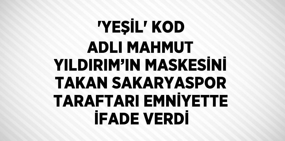 'YEŞİL' KOD ADLI MAHMUT YILDIRIM’IN MASKESİNİ TAKAN SAKARYASPOR TARAFTARI EMNİYETTE İFADE VERDİ