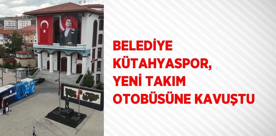 BELEDİYE KÜTAHYASPOR, YENİ TAKIM OTOBÜSÜNE KAVUŞTU